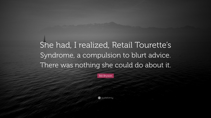 Bill Bryson Quote: “She had, I realized, Retail Tourette’s Syndrome, a compulsion to blurt advice. There was nothing she could do about it.”