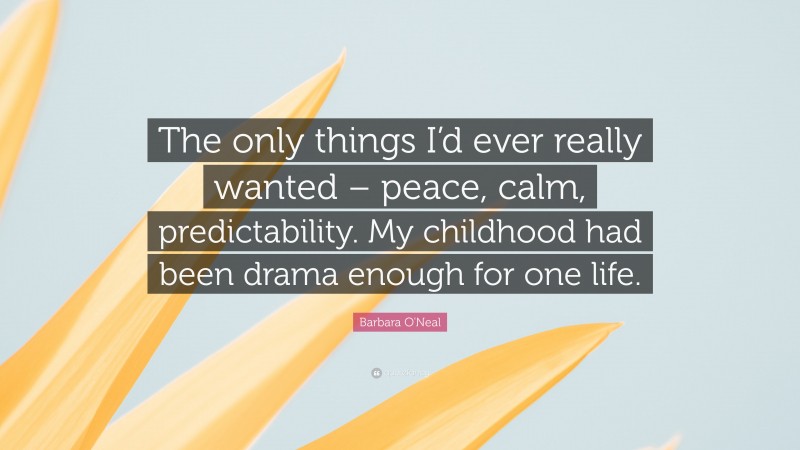 Barbara O'Neal Quote: “The only things I’d ever really wanted – peace, calm, predictability. My childhood had been drama enough for one life.”