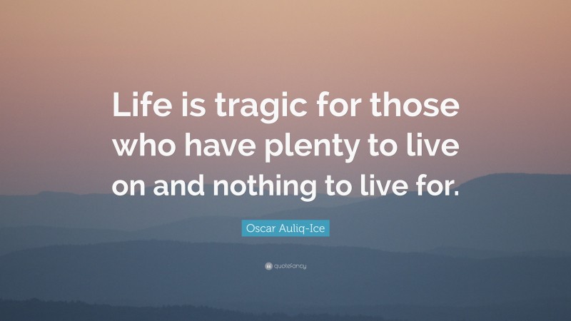 Oscar Auliq-Ice Quote: “Life is tragic for those who have plenty to live on and nothing to live for.”