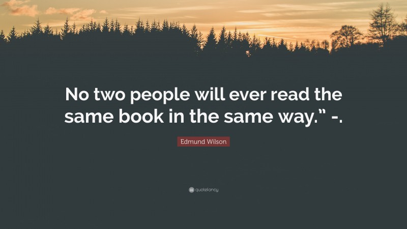 Edmund Wilson Quote: “No two people will ever read the same book in the same way.” -.”