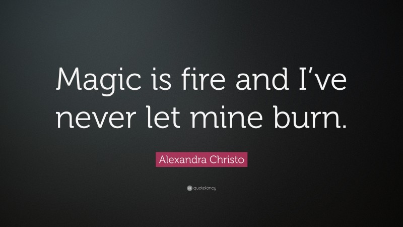 Alexandra Christo Quote: “Magic is fire and I’ve never let mine burn.”