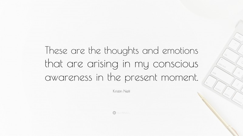 Kristin Neff Quote: “These are the thoughts and emotions that are arising in my conscious awareness in the present moment.”