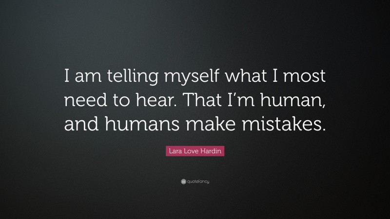 Lara Love Hardin Quote: “I am telling myself what I most need to hear. That I’m human, and humans make mistakes.”