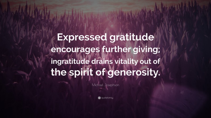 Michael Josephson Quote: “Expressed gratitude encourages further giving; ingratitude drains vitality out of the spirit of generosity.”