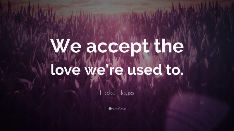 Hazel Hayes Quote: “We accept the love we’re used to.”