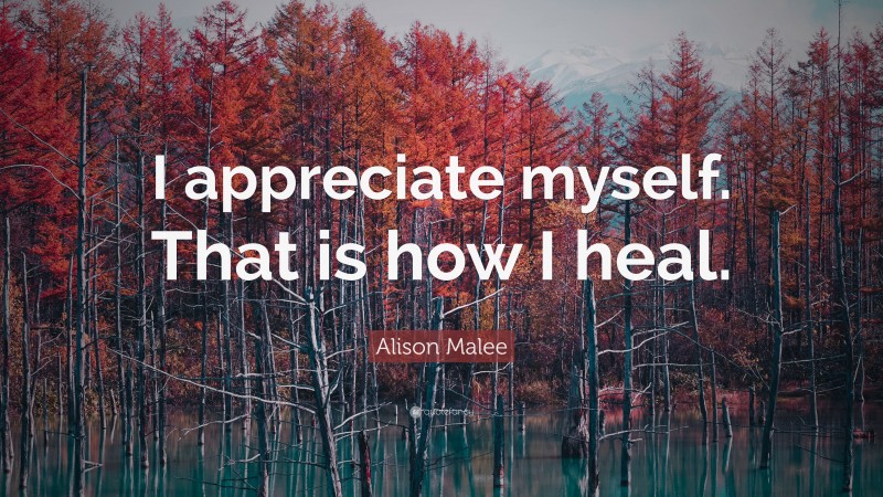 Alison Malee Quote: “I appreciate myself. That is how I heal.”