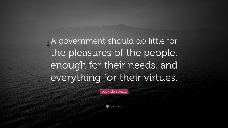 Louis de Bonald Quote: “A government should do little for the pleasures of the people, enough for their needs, and everything for their virtues.”