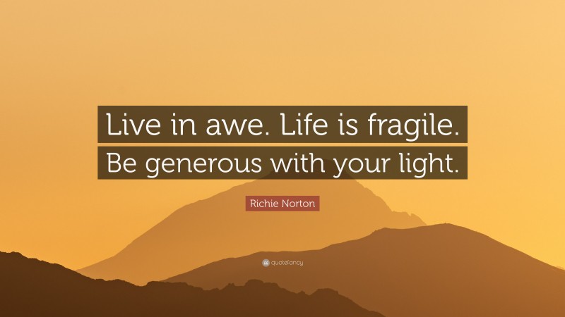 Richie Norton Quote: “Live in awe. Life is fragile. Be generous with your light.”