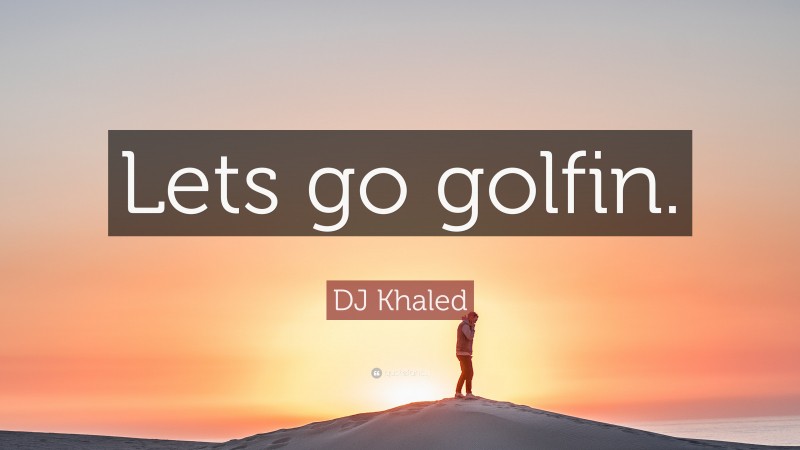 DJ Khaled Quote: “Lets go golfin.”