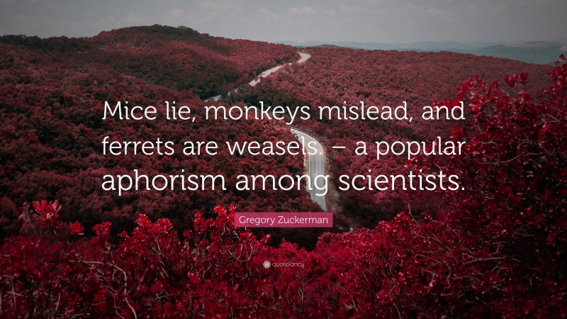 Gregory Zuckerman Quote: “Mice lie, monkeys mislead, and ferrets are weasels. – a popular aphorism among scientists.”