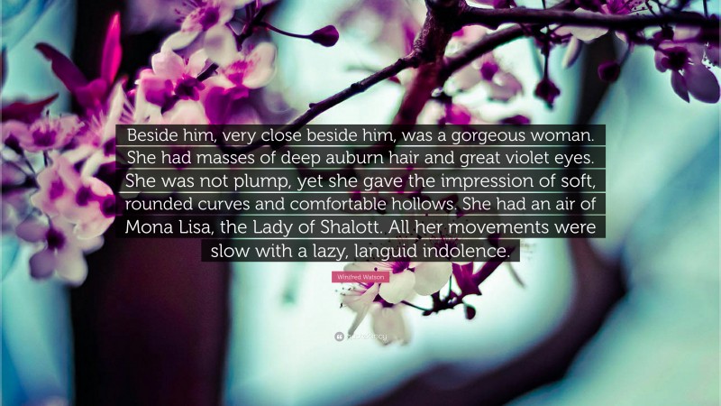 Winifred Watson Quote: “Beside him, very close beside him, was a gorgeous woman. She had masses of deep auburn hair and great violet eyes. She was not plump, yet she gave the impression of soft, rounded curves and comfortable hollows. She had an air of Mona Lisa, the Lady of Shalott. All her movements were slow with a lazy, languid indolence.”