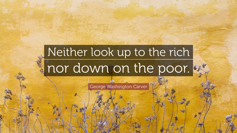 George Washington Carver Quote: “Neither look up to the rich nor down on the poor.”