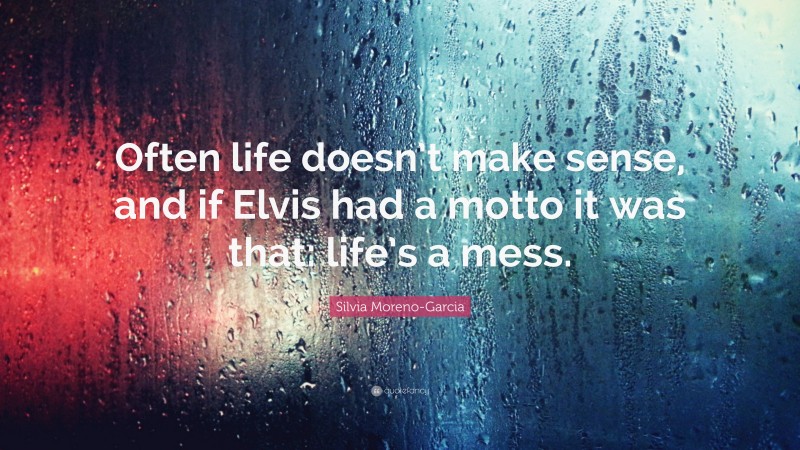 Silvia Moreno-Garcia Quote: “Often life doesn’t make sense, and if Elvis had a motto it was that: life’s a mess.”
