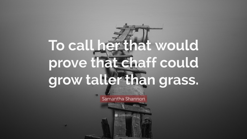 Samantha Shannon Quote: “To call her that would prove that chaff could grow taller than grass.”