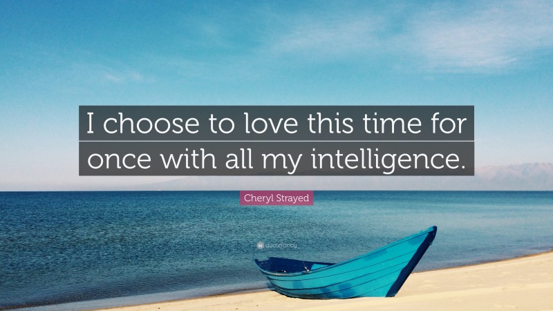 Cheryl Strayed Quote: “I choose to love this time for once with all my intelligence.”