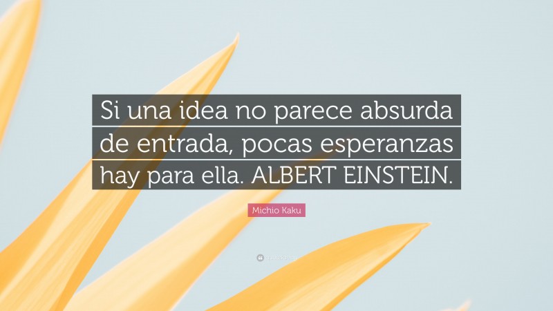 Michio Kaku Quote: “Si una idea no parece absurda de entrada, pocas esperanzas hay para ella. ALBERT EINSTEIN.”