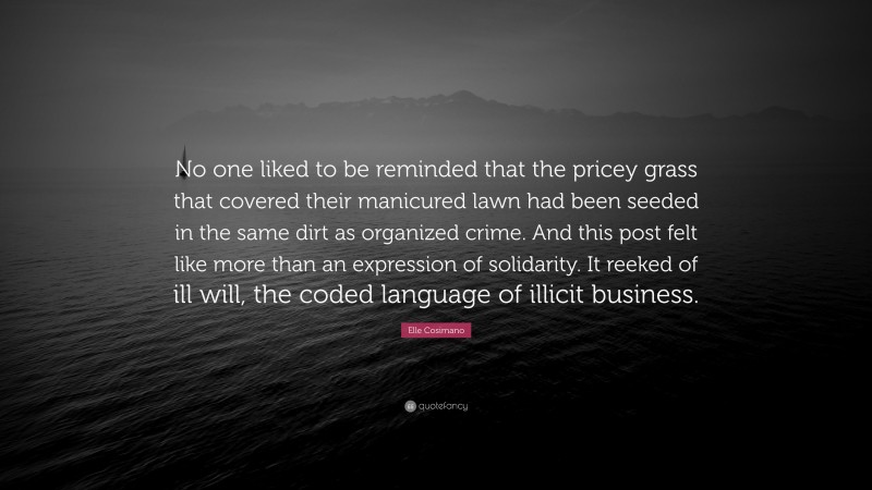 Elle Cosimano Quote: “No one liked to be reminded that the pricey grass that covered their manicured lawn had been seeded in the same dirt as organized crime. And this post felt like more than an expression of solidarity. It reeked of ill will, the coded language of illicit business.”