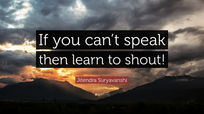Jitendra Suryavanshi Quote: “If you can’t speak then learn to shout!”