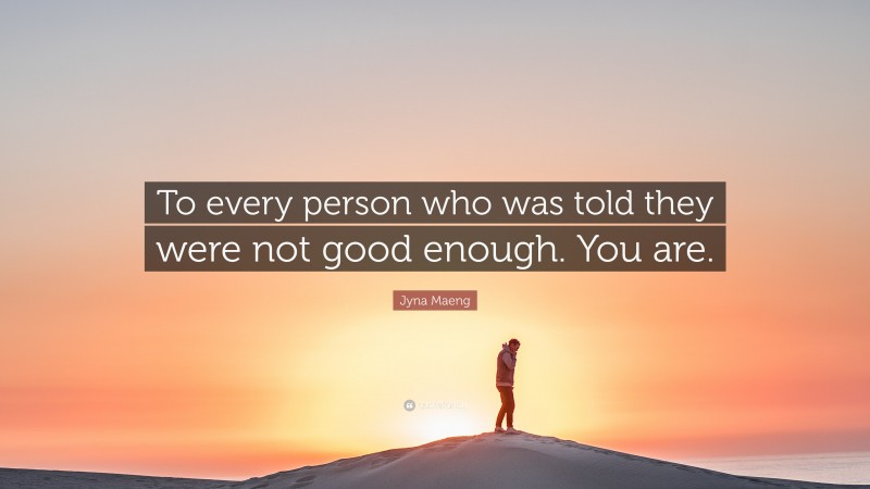 Jyna Maeng Quote: “To every person who was told they were not good enough. You are.”