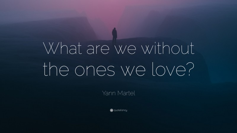 Yann Martel Quote: “What are we without the ones we love?”