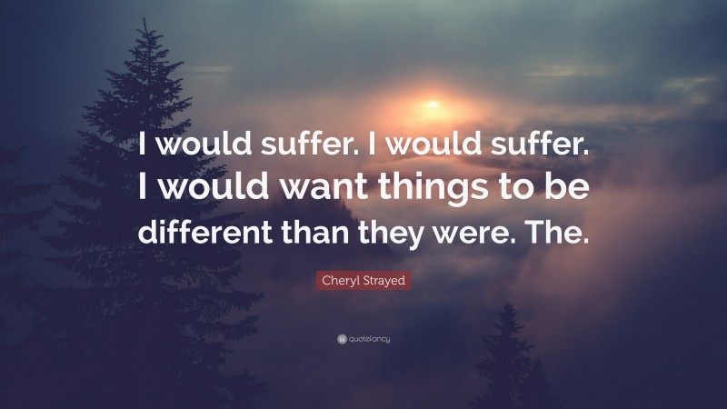 Cheryl Strayed Quote: “I would suffer. I would suffer. I would want things to be different than they were. The.”