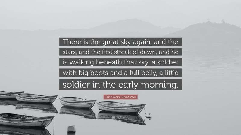 Erich Maria Remarque Quote: “There is the great sky again, and the stars, and the first streak of dawn, and he is walking beneath that sky, a soldier with big boots and a full belly, a little soldier in the early morning.”