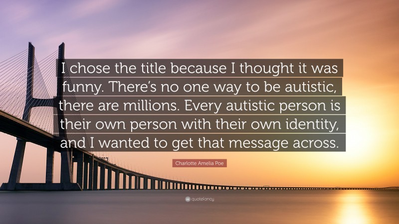 Charlotte Amelia Poe Quote: “I chose the title because I thought it was funny. There’s no one way to be autistic, there are millions. Every autistic person is their own person with their own identity, and I wanted to get that message across.”
