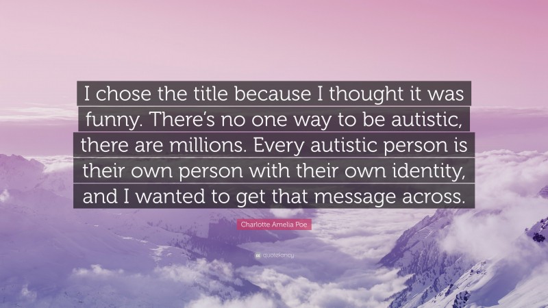 Charlotte Amelia Poe Quote: “I chose the title because I thought it was funny. There’s no one way to be autistic, there are millions. Every autistic person is their own person with their own identity, and I wanted to get that message across.”