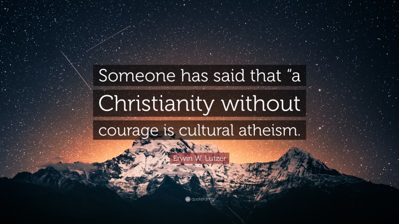 Erwin W. Lutzer Quote: “Someone has said that “a Christianity without courage is cultural atheism.”