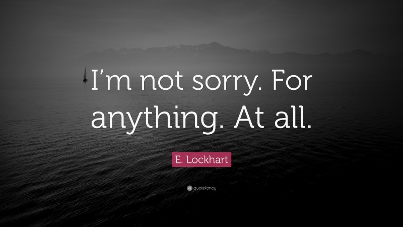 E. Lockhart Quote: “I’m not sorry. For anything. At all.”