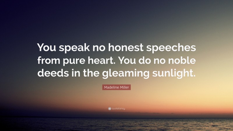 Madeline Miller Quote: “You speak no honest speeches from pure heart. You do no noble deeds in the gleaming sunlight.”