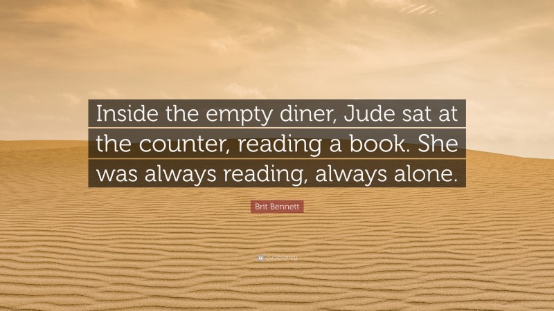 Brit Bennett Quote: “Inside the empty diner, Jude sat at the counter, reading a book. She was always reading, always alone.”