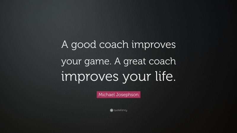 Michael Josephson Quote: “A good coach improves your game. A great coach improves your life.”