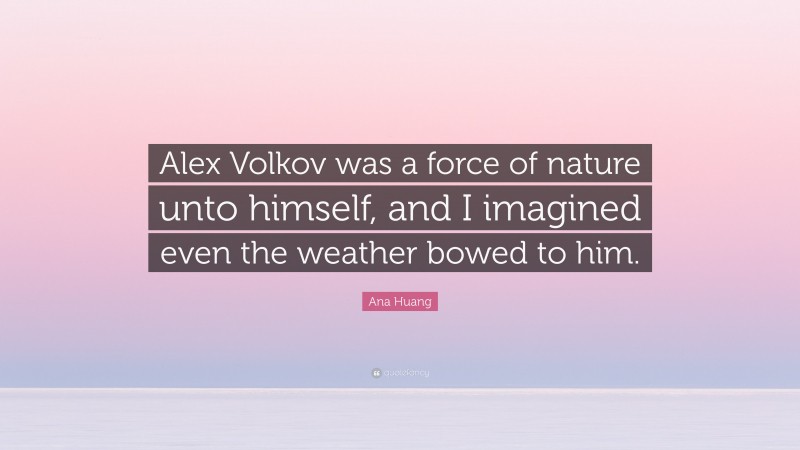 Ana Huang Quote: “Alex Volkov was a force of nature unto himself, and I imagined even the weather bowed to him.”