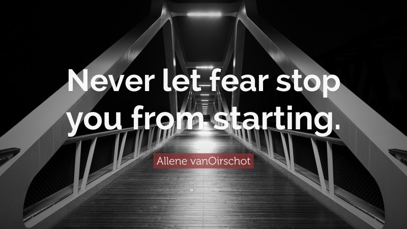 Allene vanOirschot Quote: “Never let fear stop you from starting.”