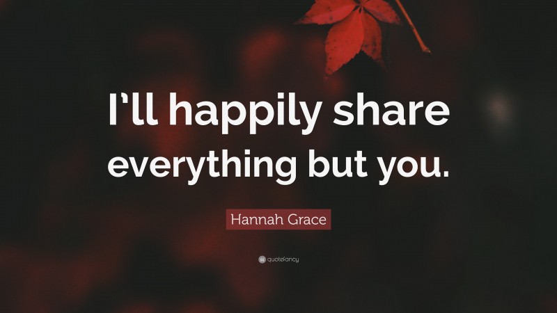 Hannah Grace Quote: “I’ll happily share everything but you.”