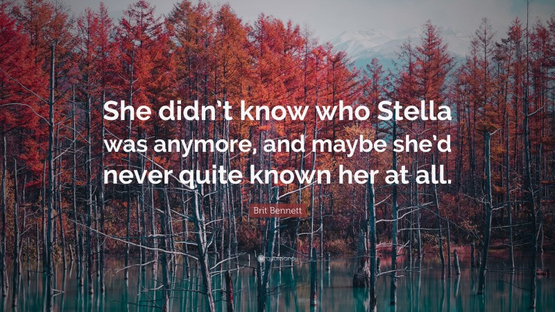 Brit Bennett Quote: “She didn’t know who Stella was anymore, and maybe she’d never quite known her at all.”