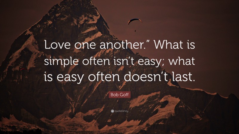 Bob Goff Quote: “Love one another.” What is simple often isn’t easy; what is easy often doesn’t last.”