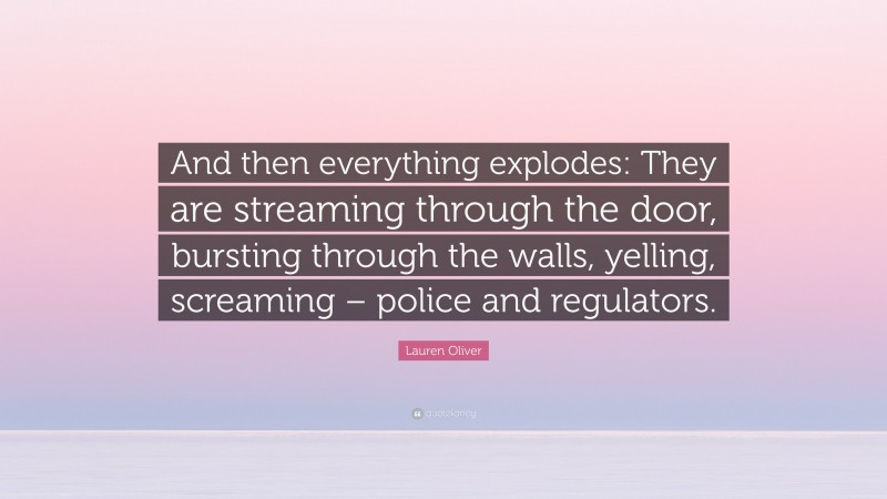 Lauren Oliver Quote: “And then everything explodes: They are streaming through the door, bursting through the walls, yelling, screaming – police and regulators.”