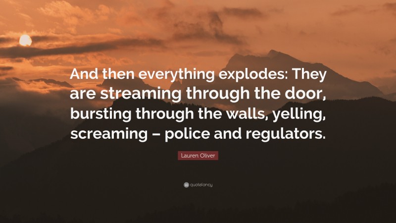 Lauren Oliver Quote: “And then everything explodes: They are streaming through the door, bursting through the walls, yelling, screaming – police and regulators.”