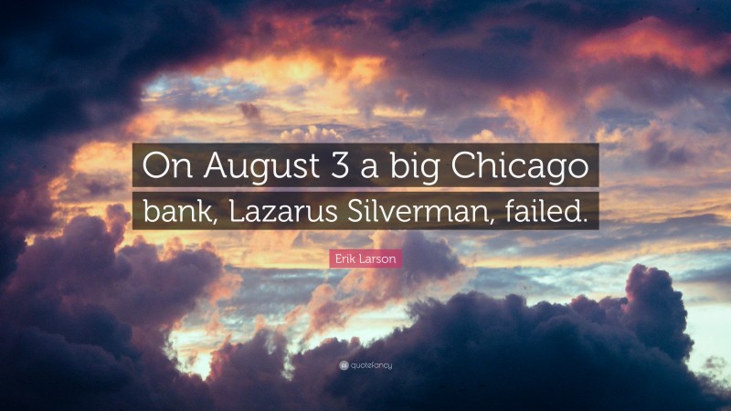 Erik Larson Quote: “On August 3 a big Chicago bank, Lazarus Silverman, failed.”