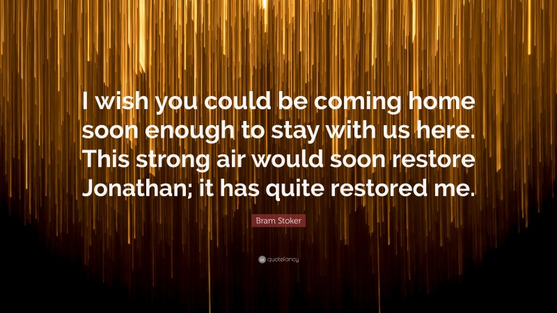 Bram Stoker Quote: “I wish you could be coming home soon enough to stay with us here. This strong air would soon restore Jonathan; it has quite restored me.”