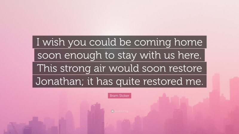 Bram Stoker Quote: “I wish you could be coming home soon enough to stay with us here. This strong air would soon restore Jonathan; it has quite restored me.”