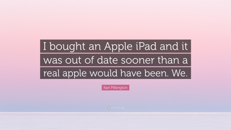 Karl Pilkington Quote: “I bought an Apple iPad and it was out of date sooner than a real apple would have been. We.”