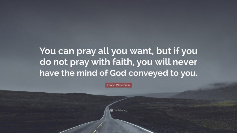 David Wilkerson Quote: “You can pray all you want, but if you do not pray with faith, you will never have the mind of God conveyed to you.”