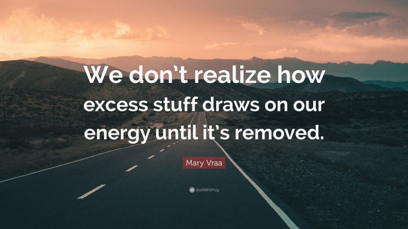 Mary Vraa Quote: “We don’t realize how excess stuff draws on our energy until it’s removed.”