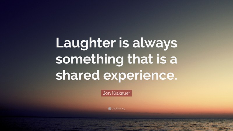 Jon Krakauer Quote: “Laughter is always something that is a shared experience.”