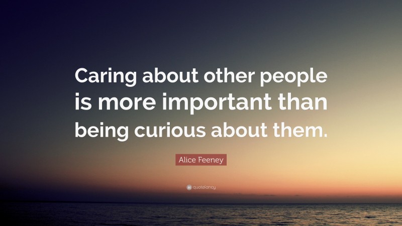 Alice Feeney Quote: “Caring about other people is more important than being curious about them.”