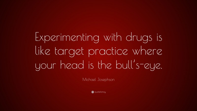 Michael Josephson Quote: “Experimenting with drugs is like target practice where your head is the bull’s-eye.”