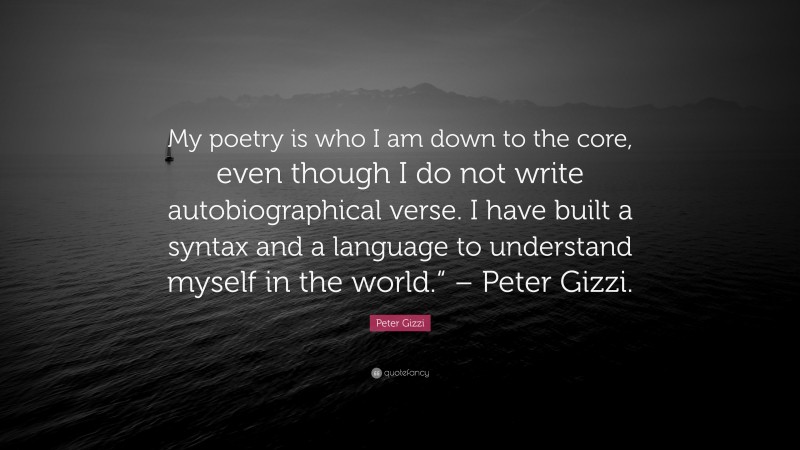 Peter Gizzi Quote: “My poetry is who I am down to the core, even though I do not write autobiographical verse. I have built a syntax and a language to understand myself in the world.“ – Peter Gizzi.”